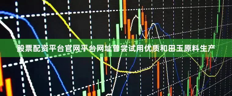 股票配资平台官网平台网址曾尝试用优质和田玉原料生产