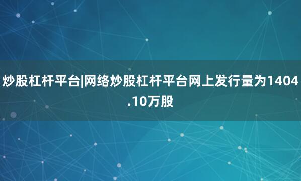 炒股杠杆平台|网络炒股杠杆平台网上发行量为1404.10万股
