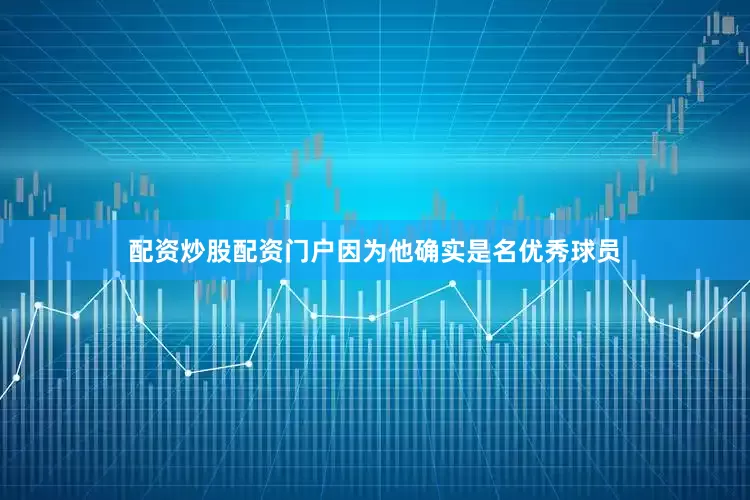 配资炒股配资门户因为他确实是名优秀球员