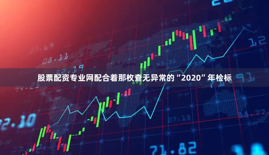 股票配资专业网配合着那枚查无异常的“2020”年检标