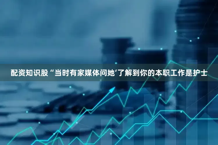 配资知识股“当时有家媒体问她‘了解到你的本职工作是护士