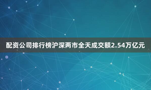 配资公司排行榜沪深两市全天成交额2.54万亿元