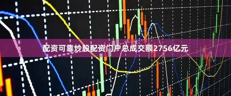 配资可靠炒股配资门户总成交额2756亿元