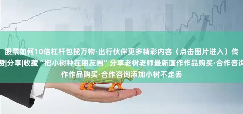 股票如何10倍杠杆包揽万物·出行伙伴更多精彩内容（点击图片进入）传递生活的诗意点赞|分享|收藏“把小树种在朋友圈”分享老树老师最新画作作品购买·合作咨询添加小树不走丢
