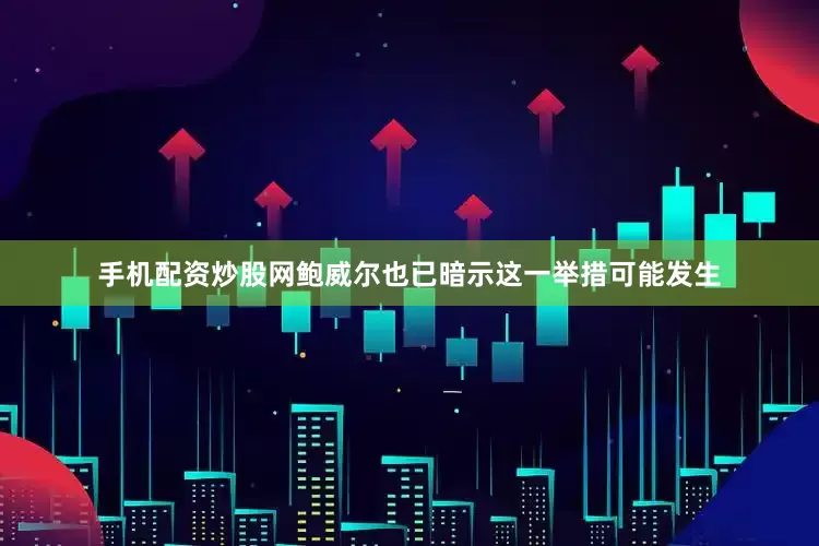 手机配资炒股网鲍威尔也已暗示这一举措可能发生