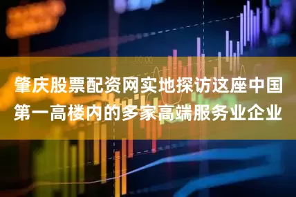 肇庆股票配资网实地探访这座中国第一高楼内的多家高端服务业企业