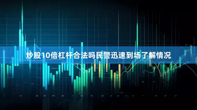 炒股10倍杠杆合法吗民警迅速到场了解情况