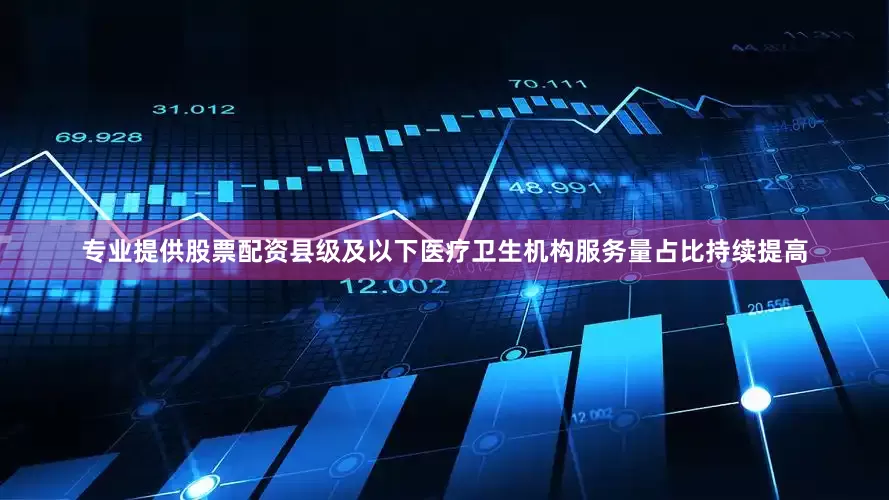 专业提供股票配资县级及以下医疗卫生机构服务量占比持续提高