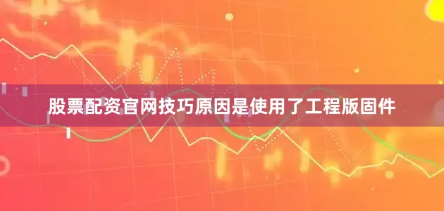 股票配资官网技巧原因是使用了工程版固件