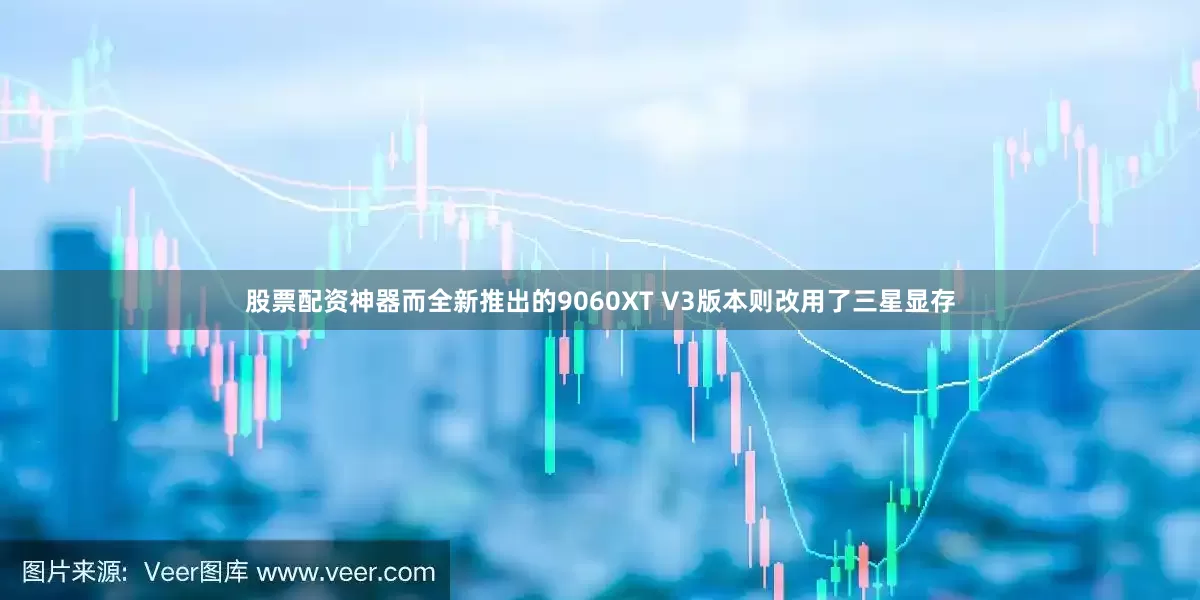 股票配资神器而全新推出的9060XT V3版本则改用了三星显存