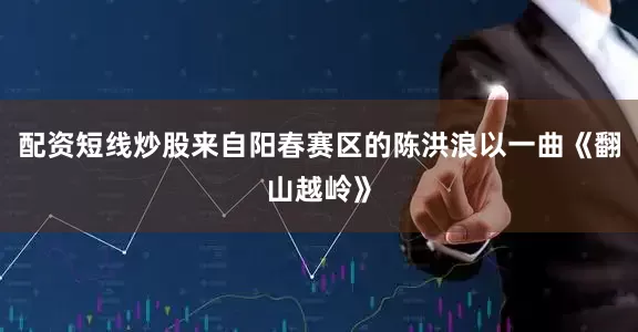 配资短线炒股来自阳春赛区的陈洪浪以一曲《翻山越岭》