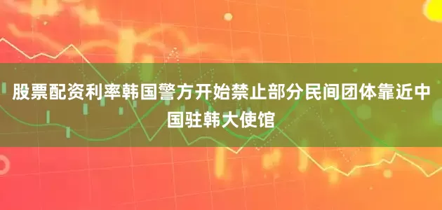 股票配资利率韩国警方开始禁止部分民间团体靠近中国驻韩大使馆