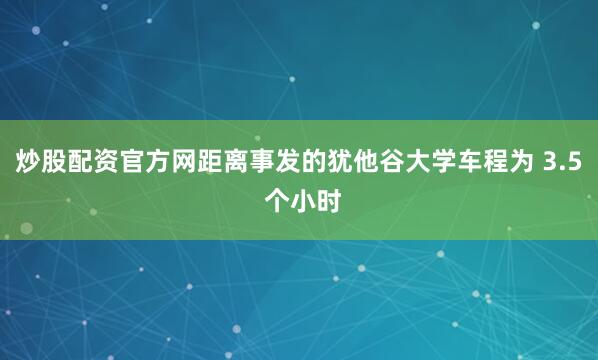 炒股配资官方网距离事发的犹他谷大学车程为 3.5 个小时
