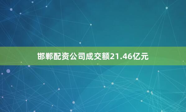 邯郸配资公司成交额21.46亿元