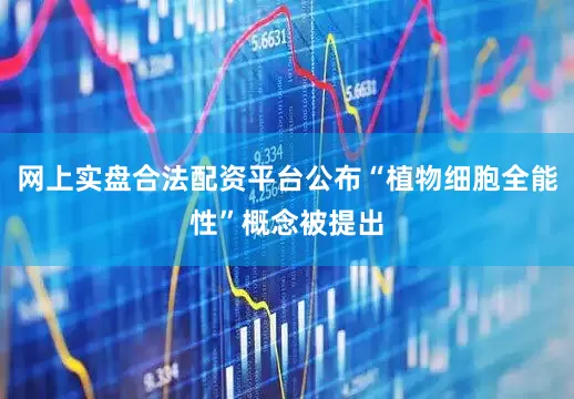 网上实盘合法配资平台公布“植物细胞全能性”概念被提出