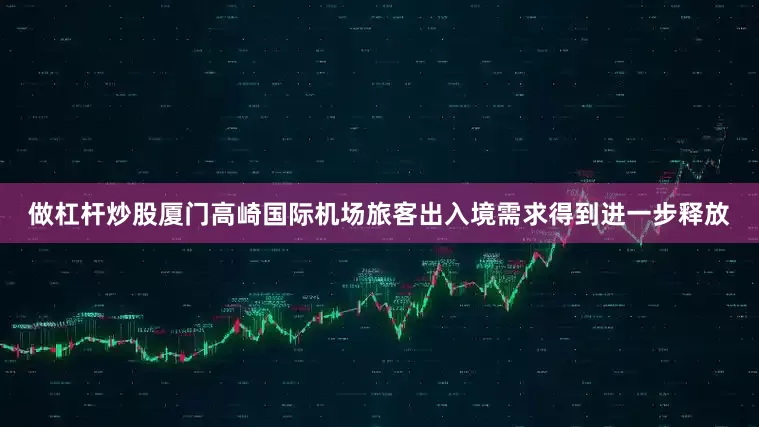 做杠杆炒股厦门高崎国际机场旅客出入境需求得到进一步释放