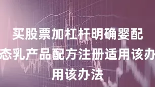 买股票加杠杆明确婴配液态乳产品配方注册适用该办法