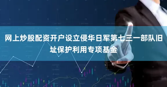 网上炒股配资开户设立侵华日军第七三一部队旧址保护利用专项基金