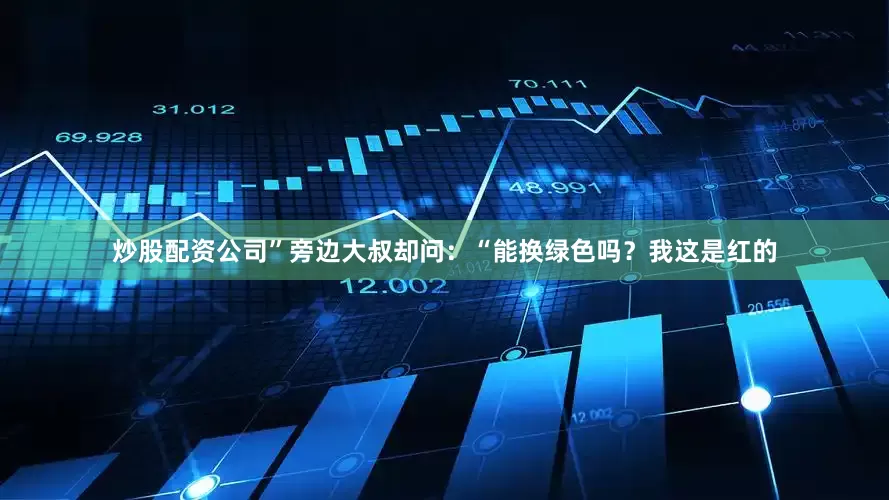 炒股配资公司”旁边大叔却问：“能换绿色吗？我这是红的