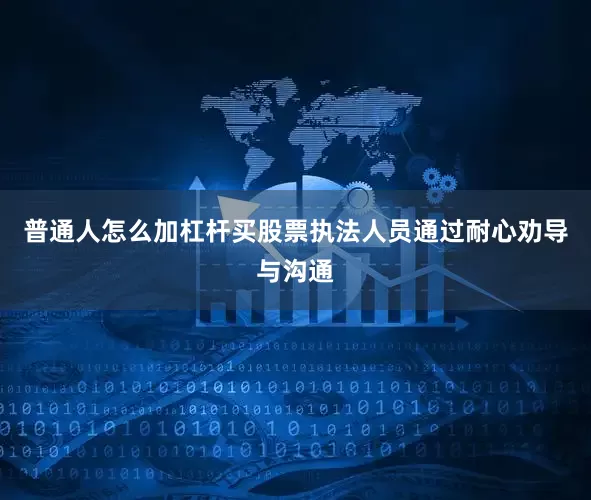 普通人怎么加杠杆买股票执法人员通过耐心劝导与沟通