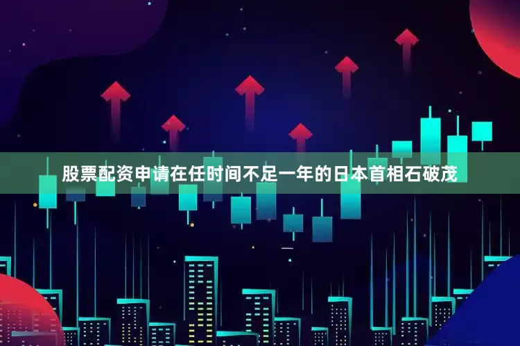 股票配资申请在任时间不足一年的日本首相石破茂