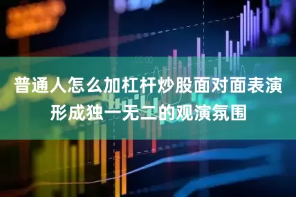 普通人怎么加杠杆炒股面对面表演形成独一无二的观演氛围