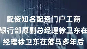 配资知名配资门户工商银行私人银行部原副总经理徐卫东在落马多年后
