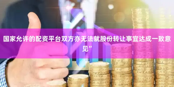 国家允许的配资平台双方亦无法就股份转让事宜达成一致意见”