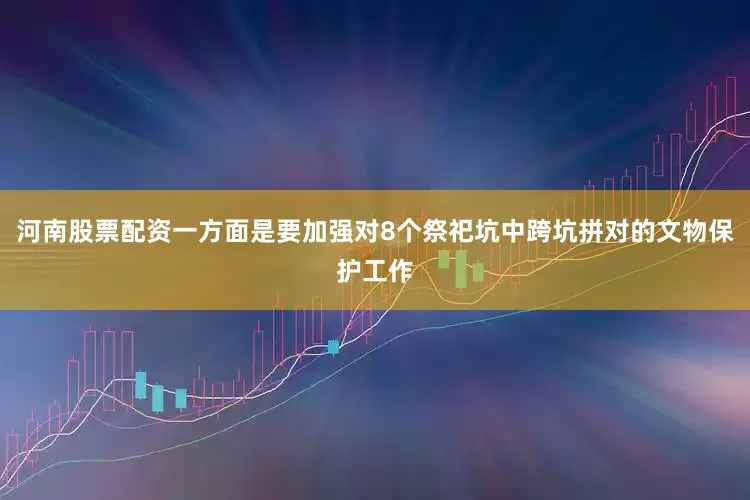 河南股票配资一方面是要加强对8个祭祀坑中跨坑拼对的文物保护工作