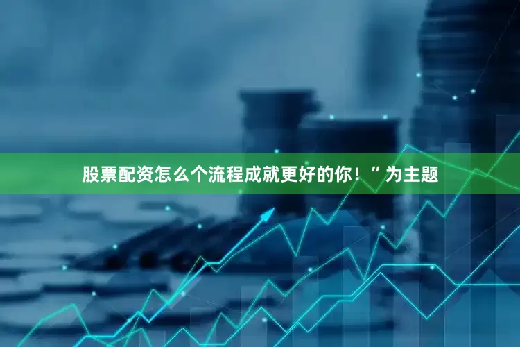 股票配资怎么个流程成就更好的你！”为主题