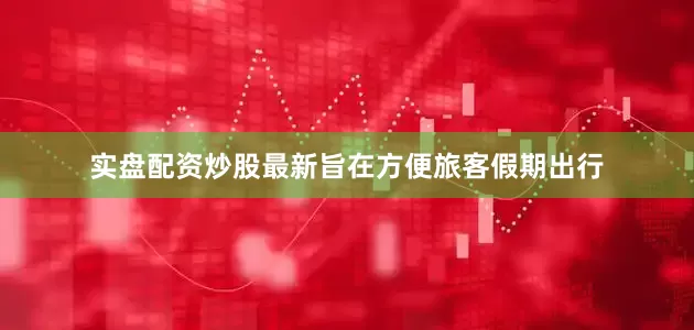 实盘配资炒股最新旨在方便旅客假期出行