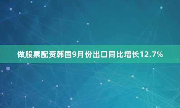 做股票配资韩国9月份出口同比增长12.7%