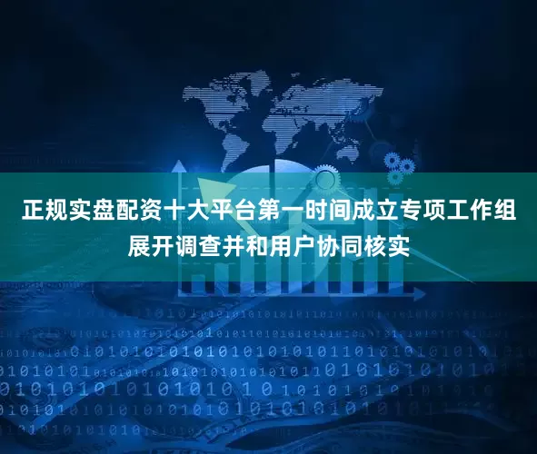 正规实盘配资十大平台第一时间成立专项工作组展开调查并和用户协同核实